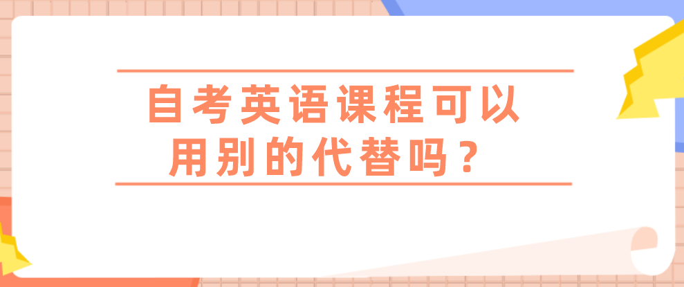 自考英语课程可以用别的代替吗?(图1) 自考英语课程可以用别的代替吗?(图1)
