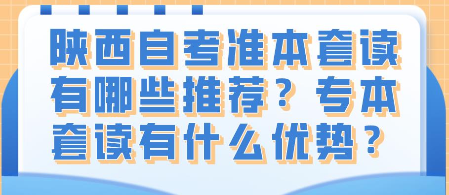 陕西自考准本套读有哪些推荐?专本套读有什么优势?(图1) 陕西自考准本套读有哪些推荐?专本套读有什么优势?(图1)