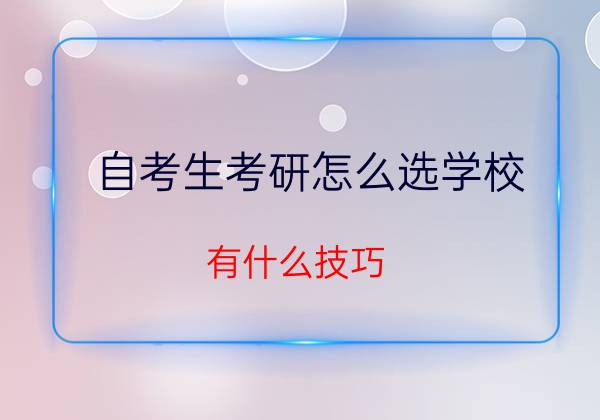 自考考研怎么选学校?有什么技巧?(图1) 自考考研怎么选学校?有什么技巧?(图1)