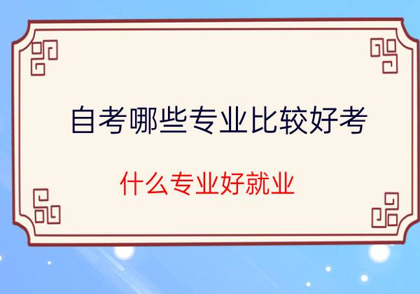 陕西自考哪些专业比较好考？什么专业好就业？(图1)