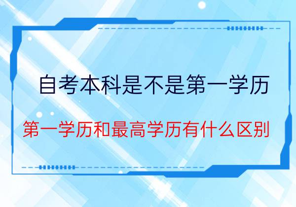 自考本科是不是第一学历？第一学历和最高学历的区别？(图1)