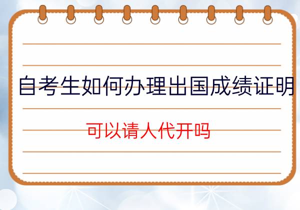 陕西自考生如何办理出国成绩证明？可以请人代开吗？(图1)