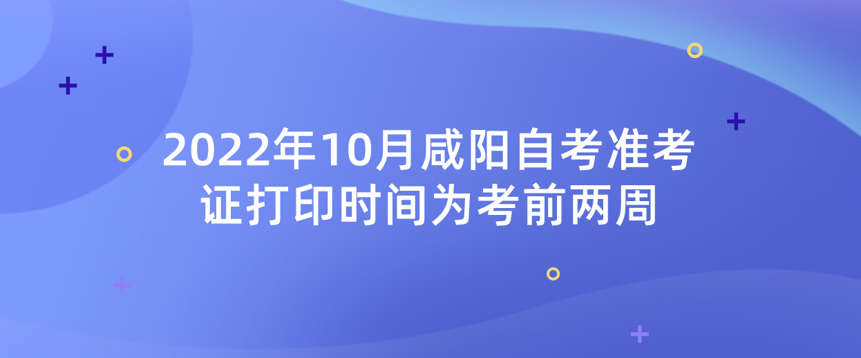 2022年10月咸阳自考准考证打印时间为考前两周(图1)