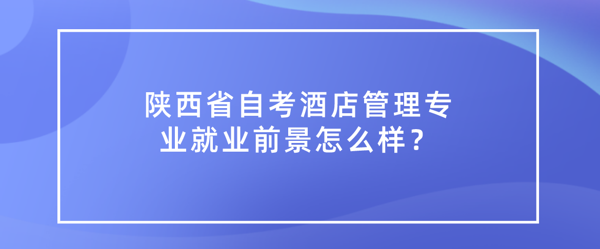 陕西省自考酒店管理专业就业前景怎么样？(图1)