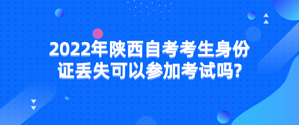 2022年陕西自考考生身份证丢失可以参加考试吗?(图1)