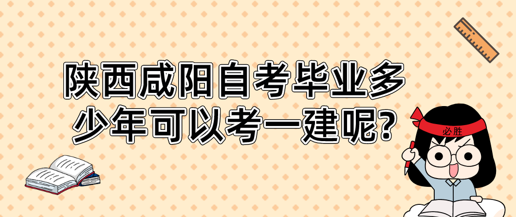 陕西咸阳自考毕业多少年可以考一建呢?(图1)