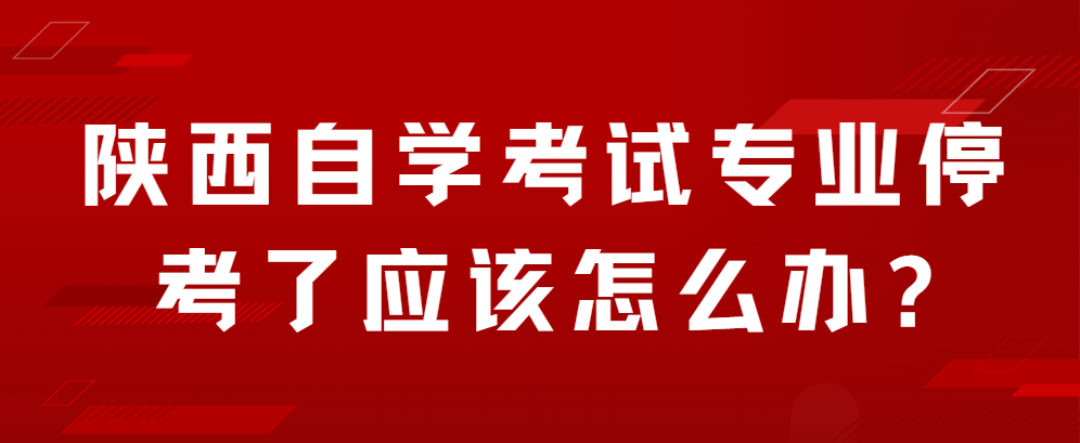 陕西自学考试专业停考了应该怎么办?