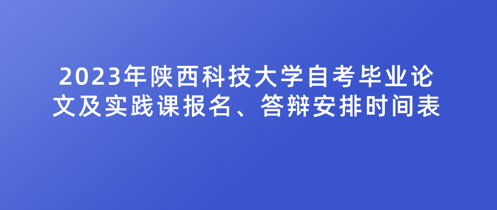 2023年陕西科技大学自考毕业论文及实践课报名、答辩安排时间表(图1)