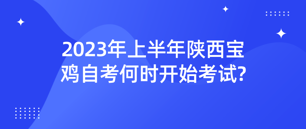2023年上半年陕西宝鸡自考何时开始考试?