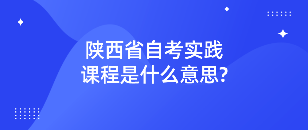 陕西省自考实践课程是什么意思?(图1)