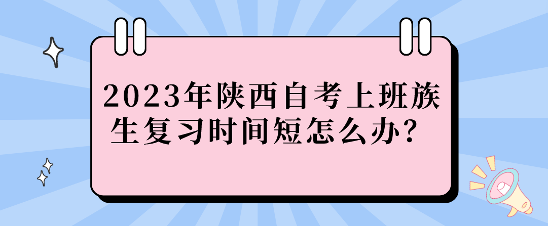 2023年陕西自考上班族生复习时间短怎么办？