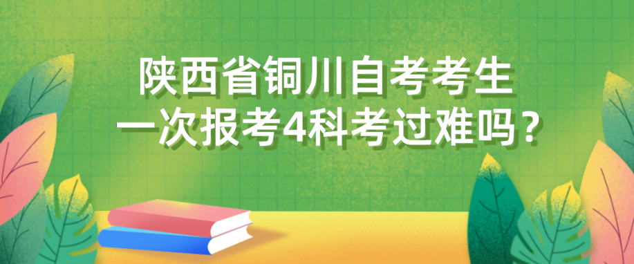 陕西省铜川自考考生一次报考4科考过难吗？(图1)