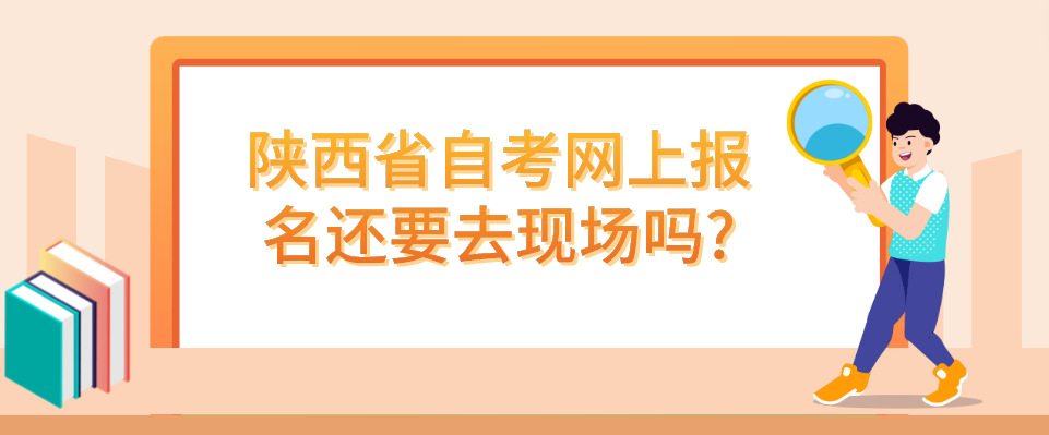陕西省自考网上报名还要去现场吗?