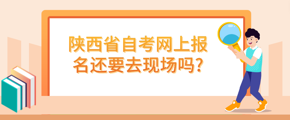 陕西省自考网上报名还要去现场吗?(图1)