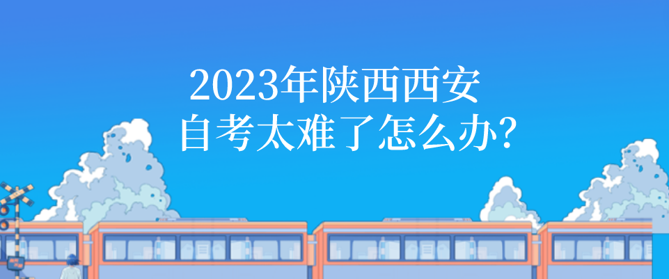 2023年陕西西安自考太难了怎么办？