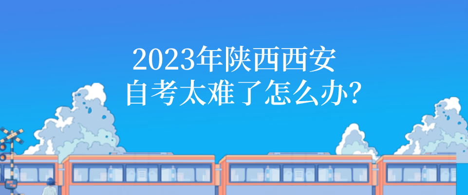 2023年陕西西安自考太难了怎么办？(图1)