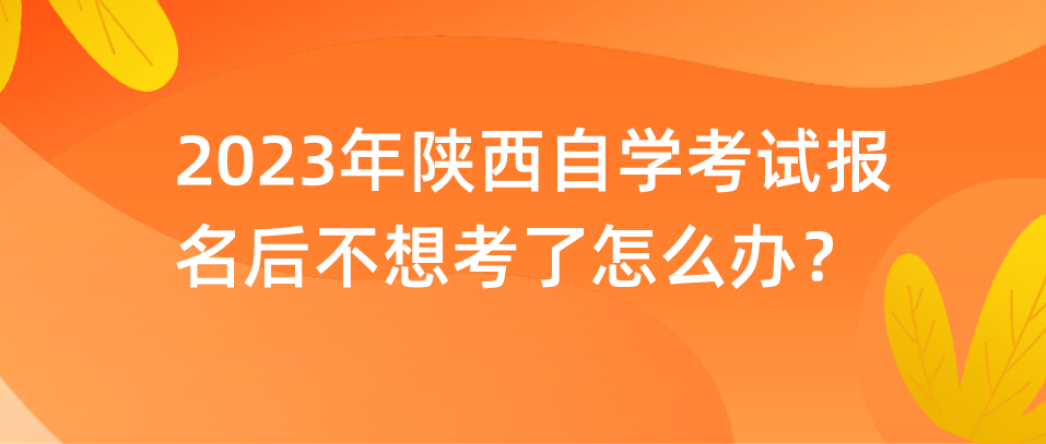 2023年陕西自学考试报名后不想考了怎么办？(图1)