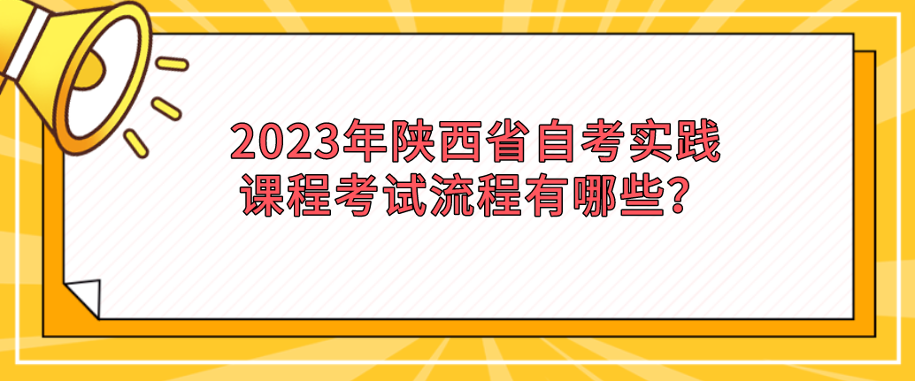 2023年陕西省自考实践课程考试流程有哪些？