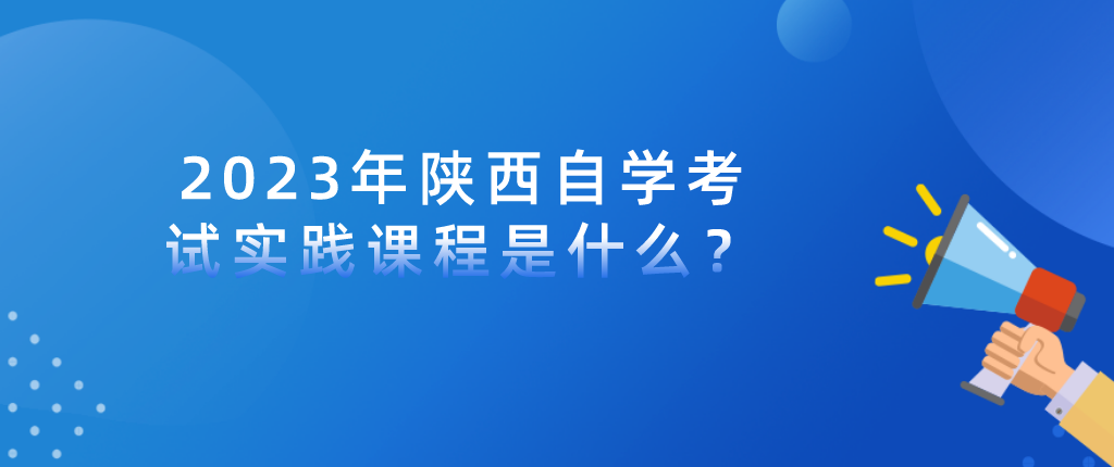 2023年陕西自学考试实践课程是什么？(图1)