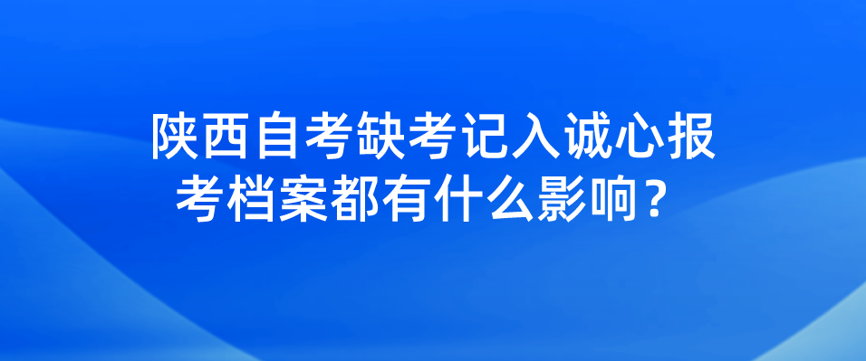 陕西自考缺考记入诚心报考档案都有什么影响？(图1)