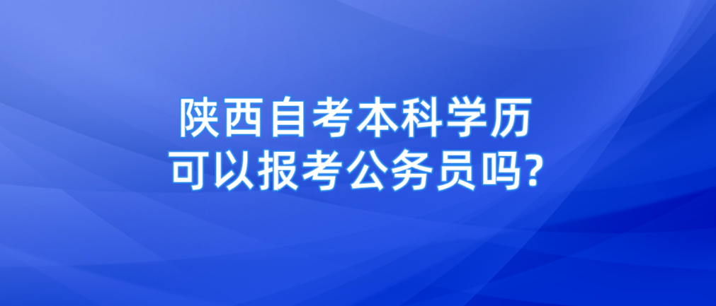 陕西自考本科学历可以报考公务员吗?(图1)