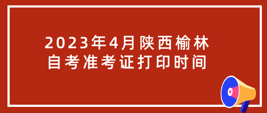 2023年4月陕西榆林自考准考证打印时间(图1)