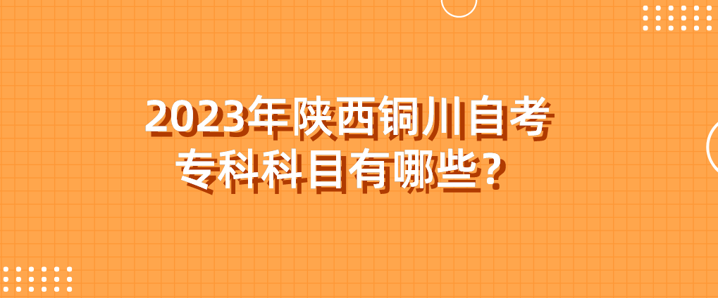 2023年陕西铜川自考专科科目有哪些？(图1)