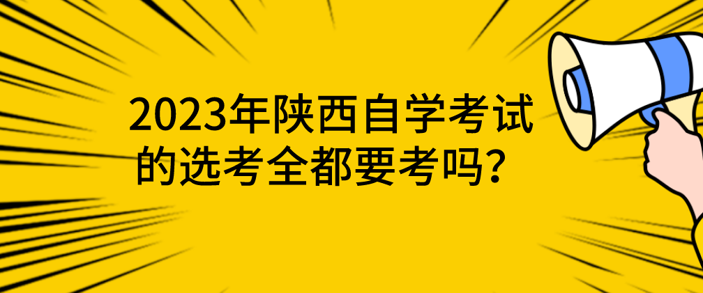 2023年陕西自学考试的选考全都要考吗？(图1)