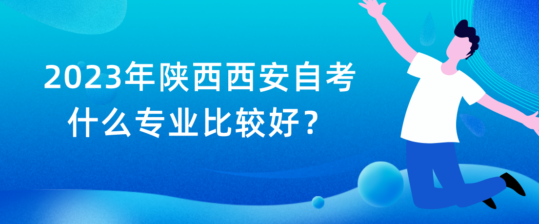 2023年陕西西安自考什么专业比较好？(图1)