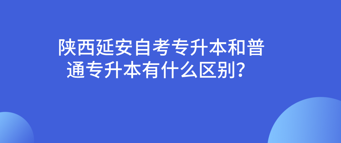 陕西延安自考专升本和普通专升本有什么区别？(图1)