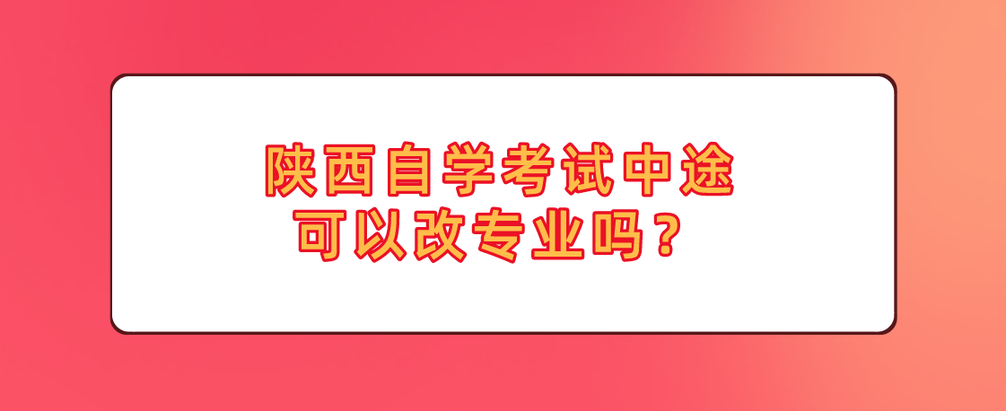 陕西自学考试中途可以改专业吗？(图1)