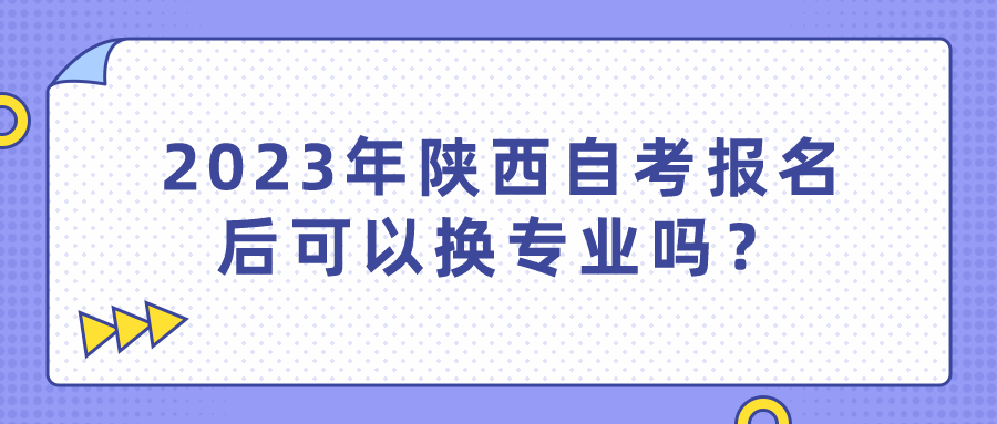 2023年陕西自考报名后可以换专业吗？(图1)