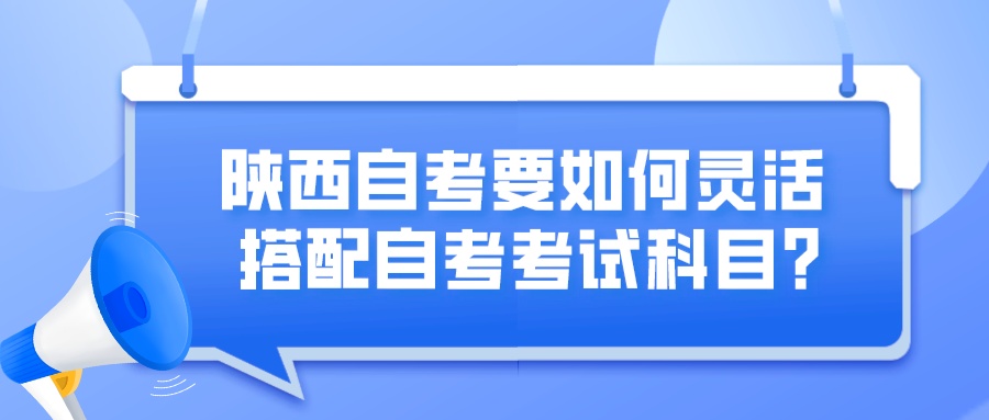 陕西自考要如何灵活搭配自考考试科目？(图1)