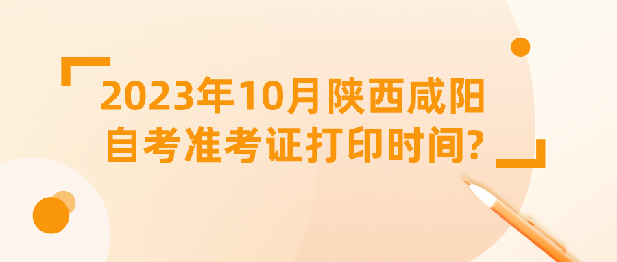 2023年10月陕西咸阳自考准考证打印时间?(图1)