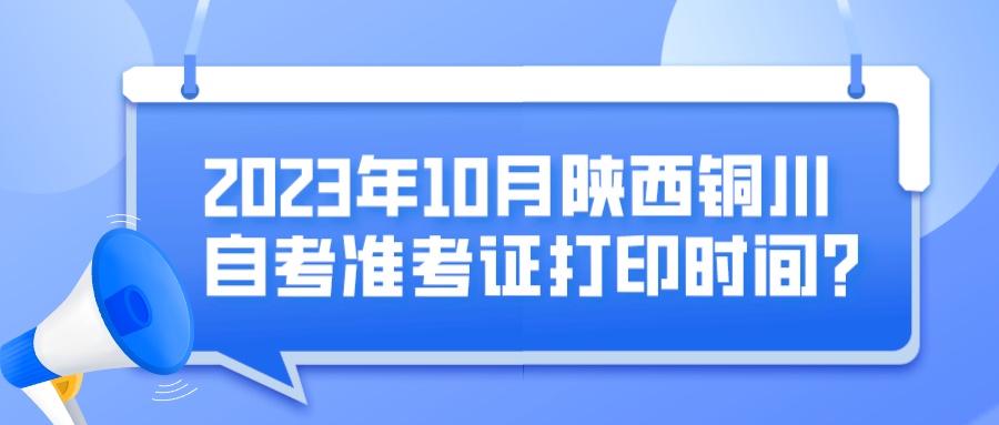 2023年10月陕西铜川自考准考证打印时间?