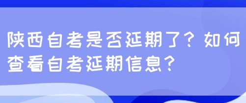 陕西自考是否延期了？如何查看自考延期信息？