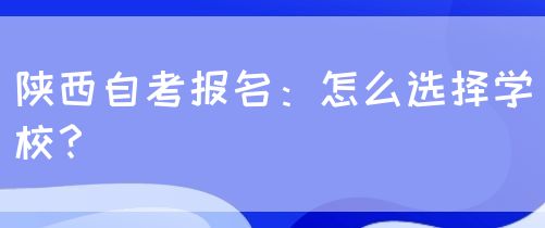 陕西自考报名：怎么选择学校？
