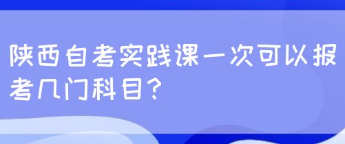 陕西自考实践课一次可以报考几门科目？