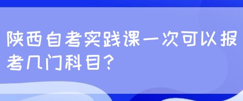 陕西自考实践课一次可以报考几门科目？(图1)