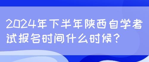 2024年下半年陕西自学考试报名时间什么时候？