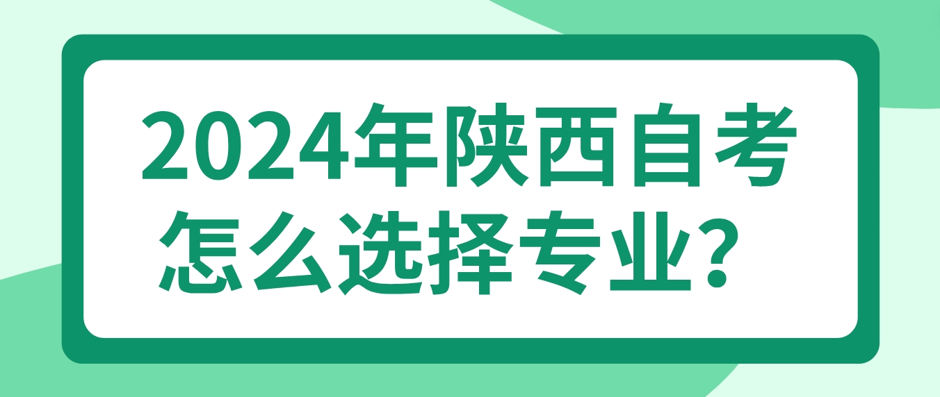 2024年陕西自考怎么选择专业？怎么知道哪种专业适合自己？
