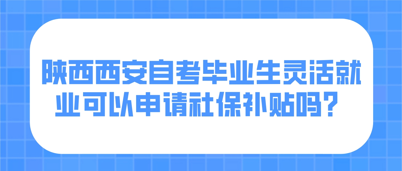 陕西西安自考毕业生灵活就业可以申请社保补贴吗？
