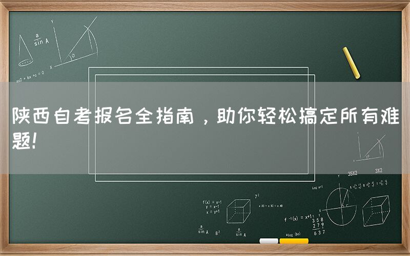 陕西自考报名全指南，助你轻松搞定所有难题！