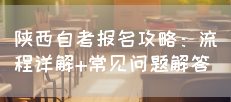 陕西自考报名攻略：流程详解+常见问题解答