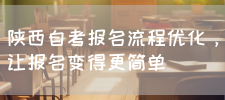 陕西自考报名流程优化，让报名变得更简单