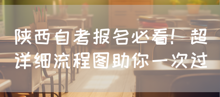 陕西自考报名必看！超详细流程图助你一次过