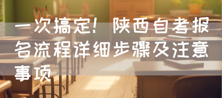 一次搞定！陕西自考报名流程详细步骤及注意事项