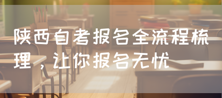 陕西自考报名全流程梳理，让你报名无忧