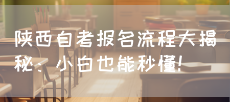 陕西自考报名流程大揭秘：小白也能秒懂！
