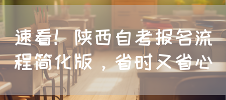 速看！陕西自考报名流程简化版，省时又省心